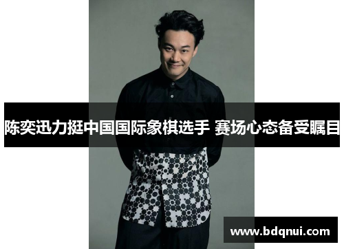 陈奕迅力挺中国国际象棋选手 赛场心态备受瞩目